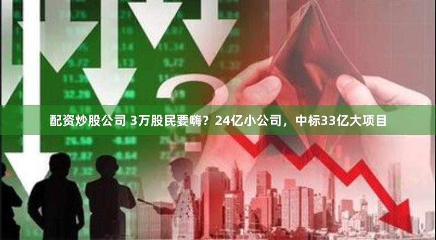 配资炒股公司 3万股民要嗨？24亿小公司，中标33亿大项目