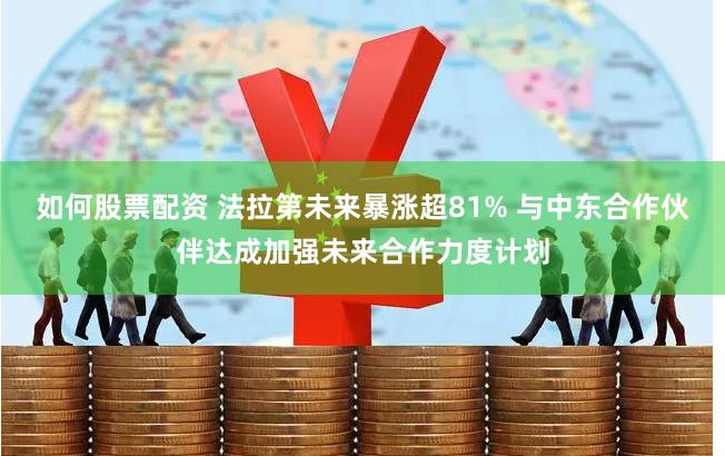 如何股票配资 法拉第未来暴涨超81% 与中东合作伙伴达成加强未来合作力度计划