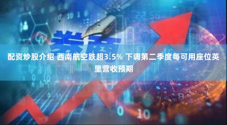 配资炒股介绍 西南航空跌超3.5% 下调第二季度每可用座位英里营收预期