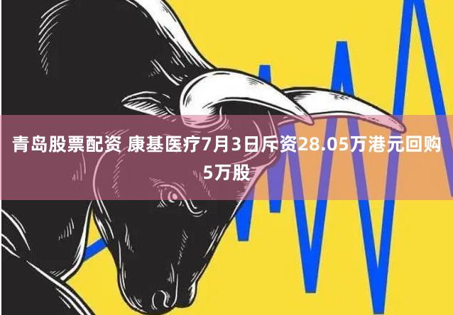 青岛股票配资 康基医疗7月3日斥资28.05万港元回购5万股