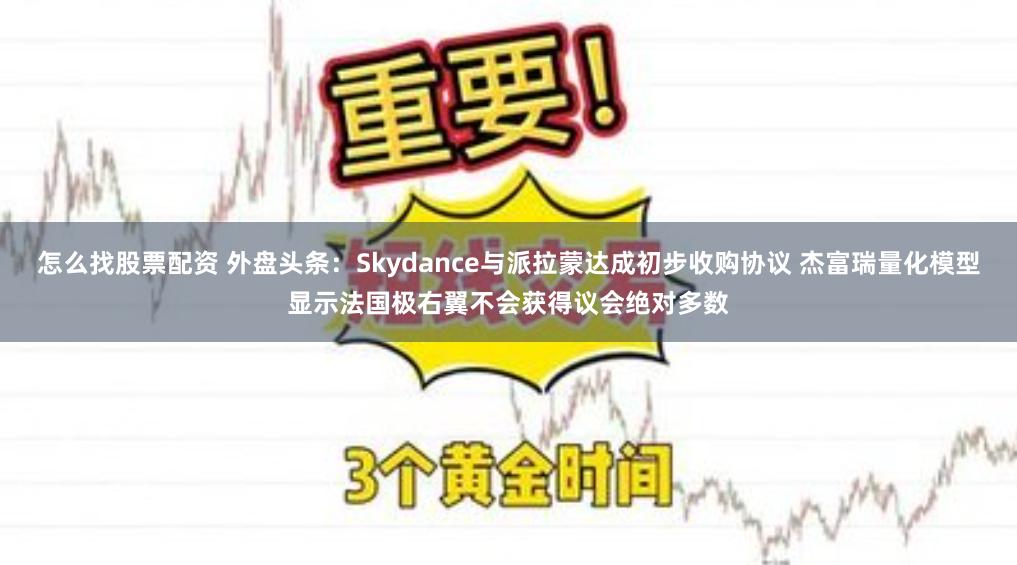 怎么找股票配资 外盘头条：Skydance与派拉蒙达成初步收购协议 杰富瑞量化模型显示法国极右翼不会获得议会绝对多数