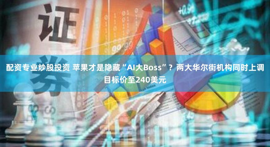 配资专业炒股投资 苹果才是隐藏“AI大Boss”？两大华尔街机构同时上调目标价至240美元