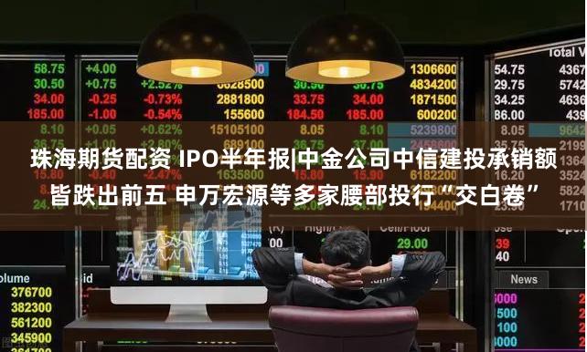 珠海期货配资 IPO半年报|中金公司中信建投承销额皆跌出前五 申万宏源等多家腰部投行“交白卷”