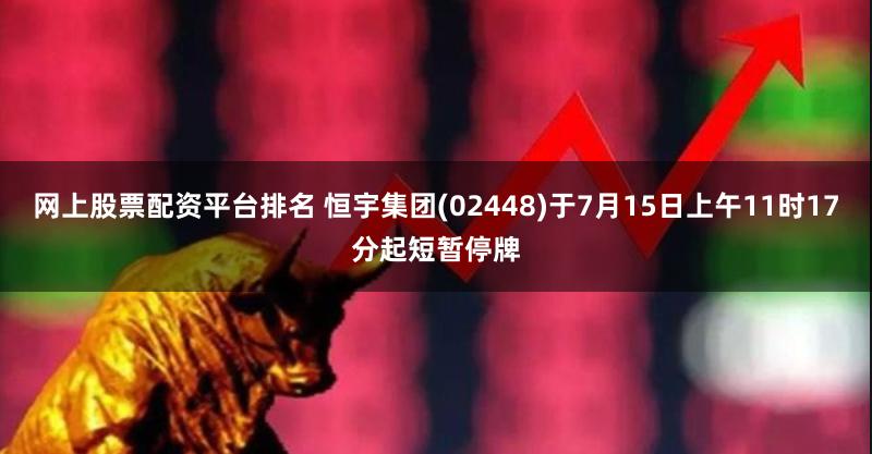 网上股票配资平台排名 恒宇集团(02448)于7月15日上午11时17分起短暂停牌