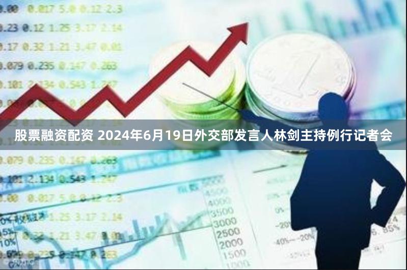 股票融资配资 2024年6月19日外交部发言人林剑主持例行记者会