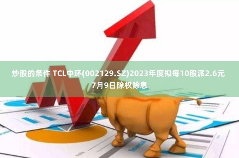 炒股的条件 TCL中环(002129.SZ)2023年度拟每10股派2.6元 7月9日除权除息