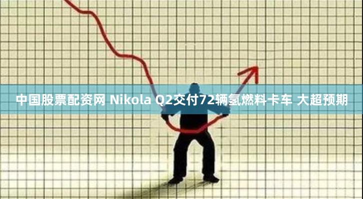 中国股票配资网 Nikola Q2交付72辆氢燃料卡车 大超预期