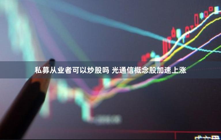 私募从业者可以炒股吗 光通信概念股加速上涨