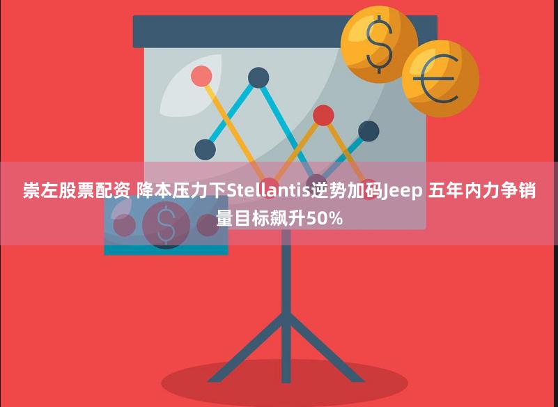 崇左股票配资 降本压力下Stellantis逆势加码Jeep 五年内力争销量目标飙升50%