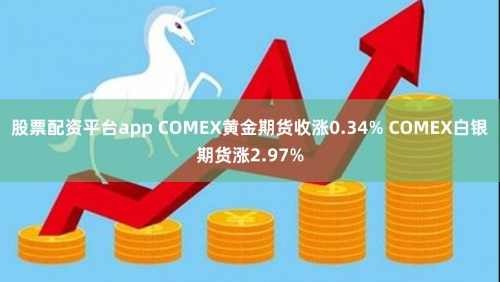 股票配资平台app COMEX黄金期货收涨0.34% COMEX白银期货涨2.97%