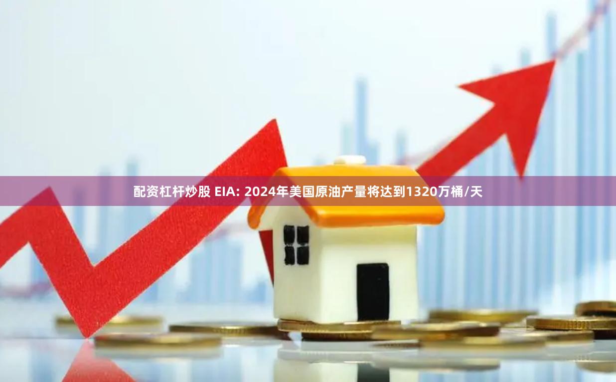 配资杠杆炒股 EIA: 2024年美国原油产量将达到1320万桶/天