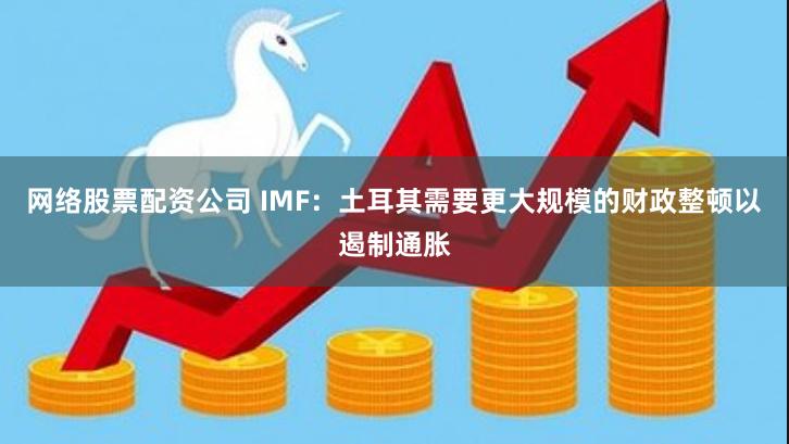 网络股票配资公司 IMF：土耳其需要更大规模的财政整顿以遏制通胀