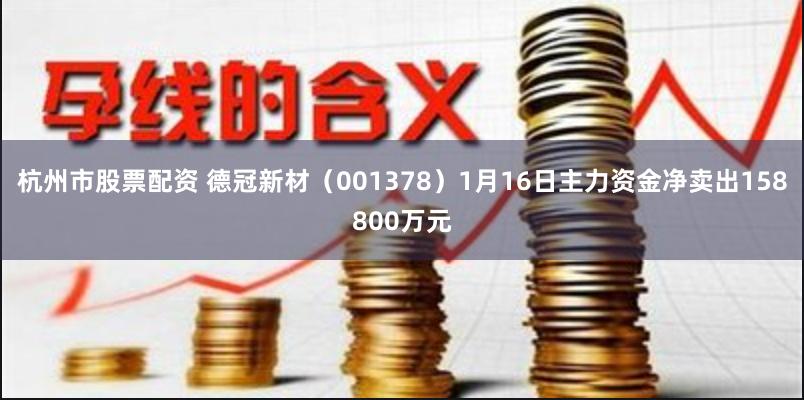 杭州市股票配资 德冠新材（001378）1月16日主力资金净卖出158800万元