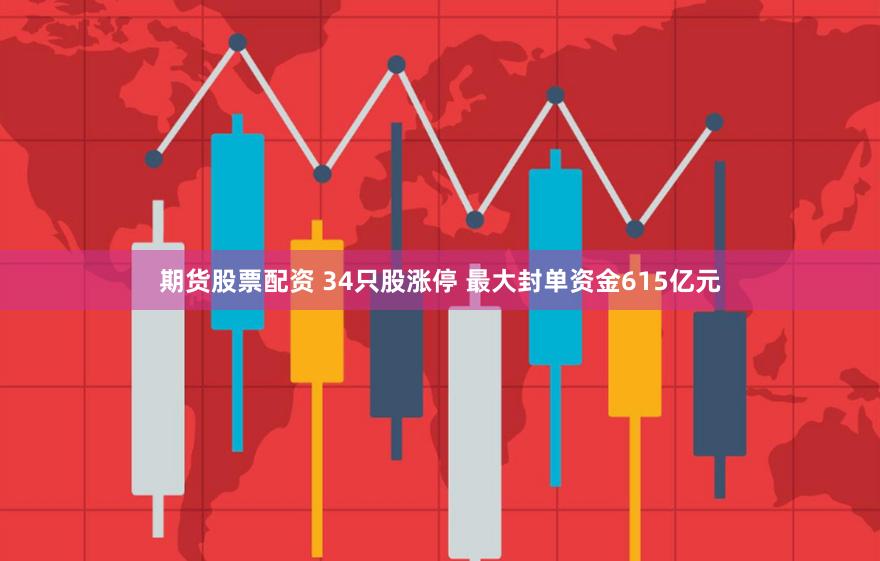 期货股票配资 34只股涨停 最大封单资金615亿元