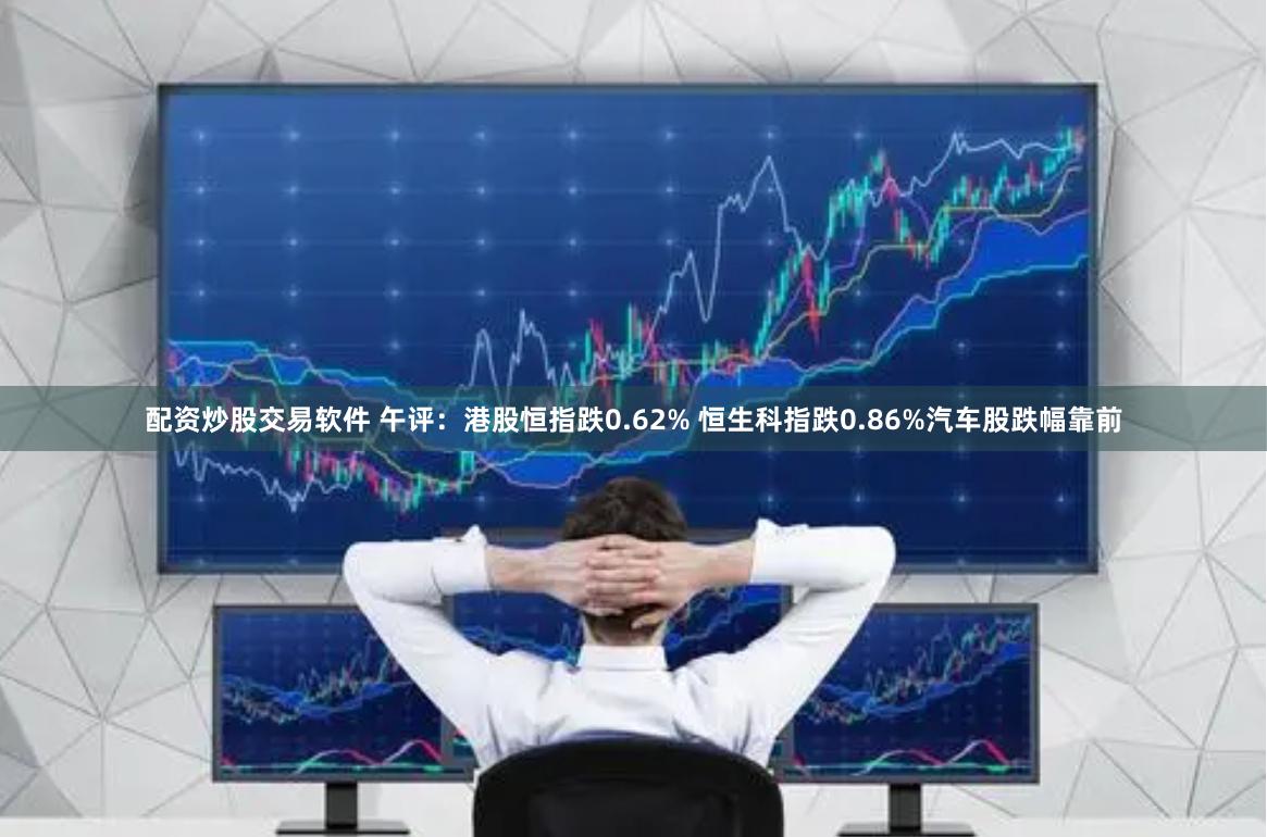 配资炒股交易软件 午评：港股恒指跌0.62% 恒生科指跌0.86%汽车股跌幅靠前