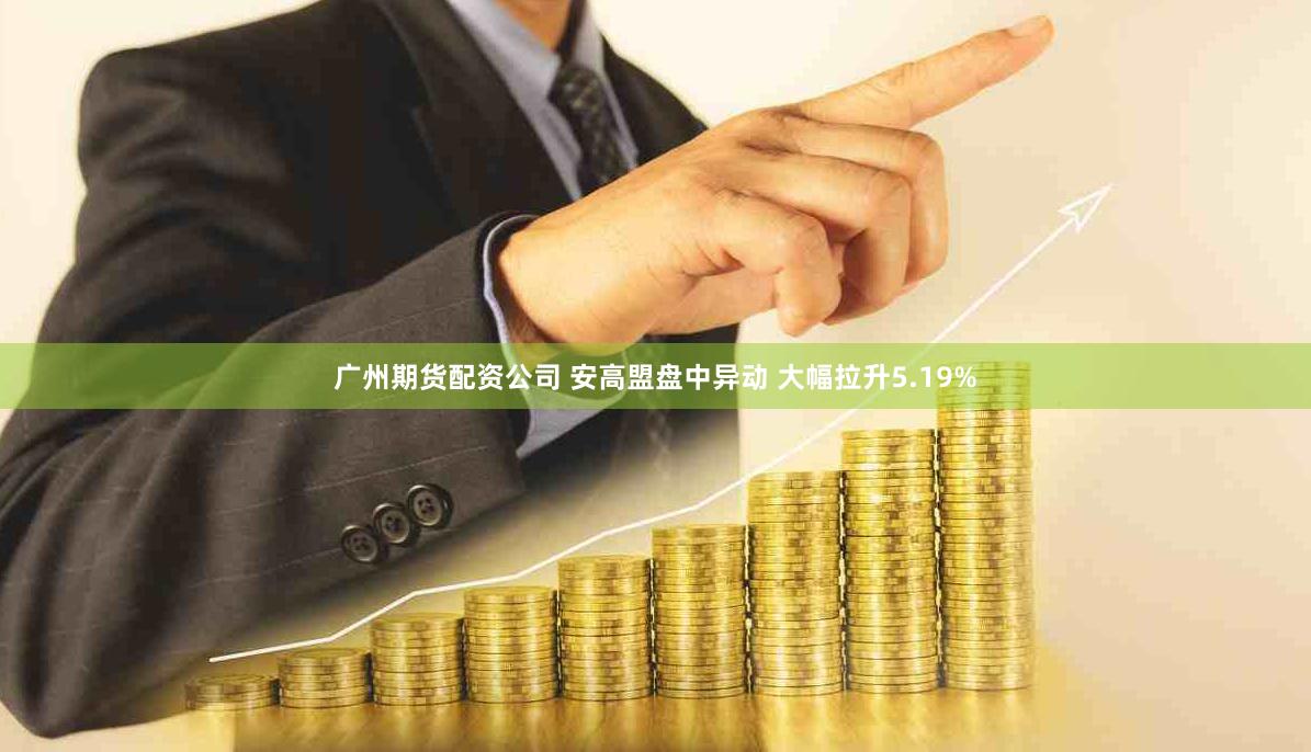 广州期货配资公司 安高盟盘中异动 大幅拉升5.19%