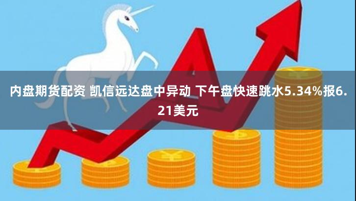 内盘期货配资 凯信远达盘中异动 下午盘快速跳水5.34%报6.21美元