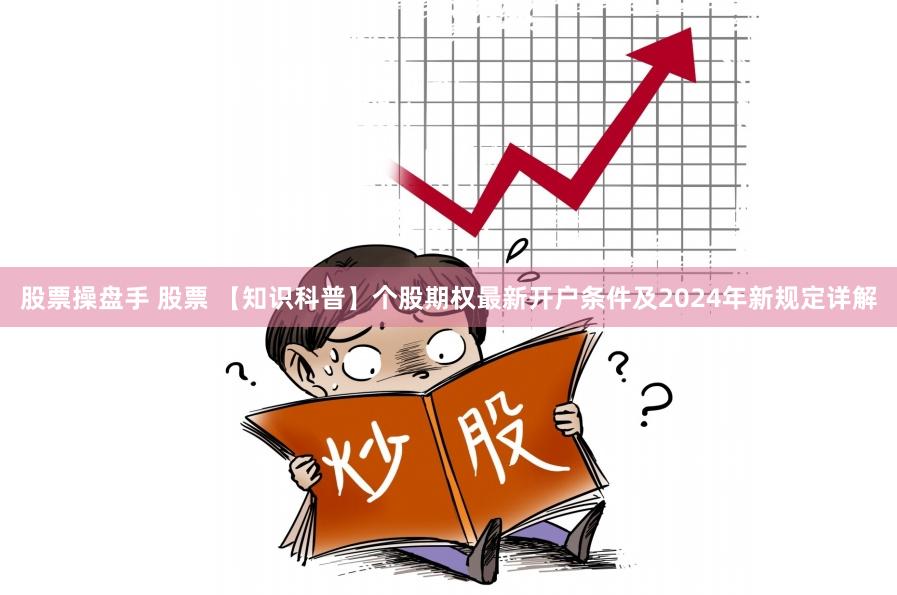 股票操盘手 股票 【知识科普】个股期权最新开户条件及2024年新规定详解