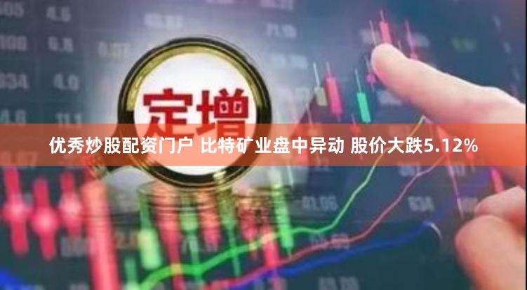 优秀炒股配资门户 比特矿业盘中异动 股价大跌5.12%