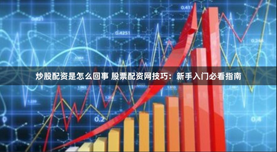 炒股配资是怎么回事 股票配资网技巧：新手入门必看指南