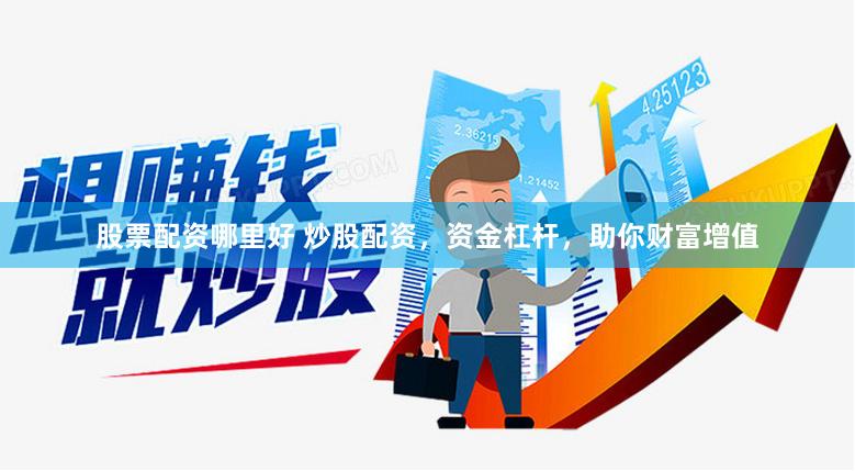 股票配资哪里好 炒股配资，资金杠杆，助你财富增值