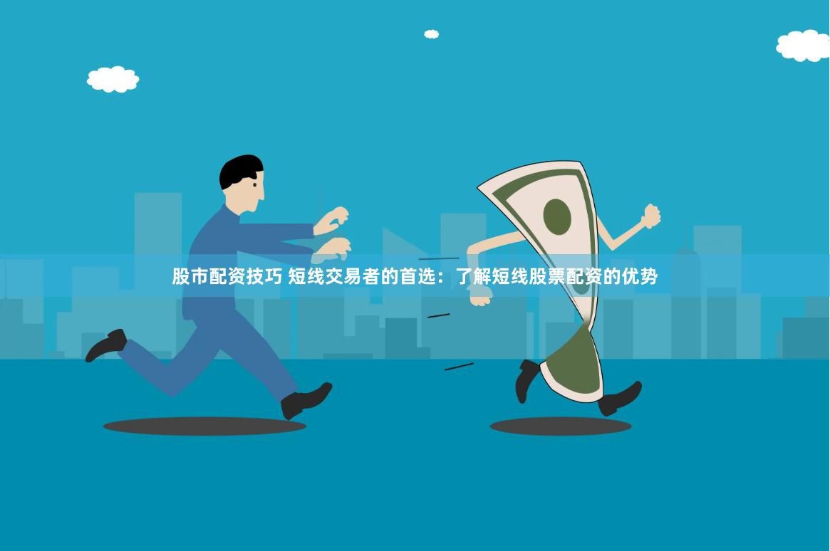 股市配资技巧 短线交易者的首选：了解短线股票配资的优势