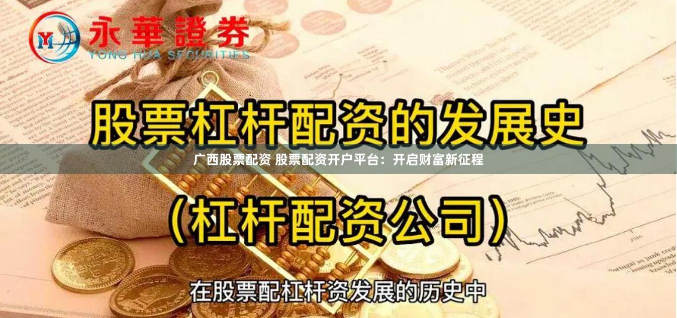 广西股票配资 股票配资开户平台：开启财富新征程