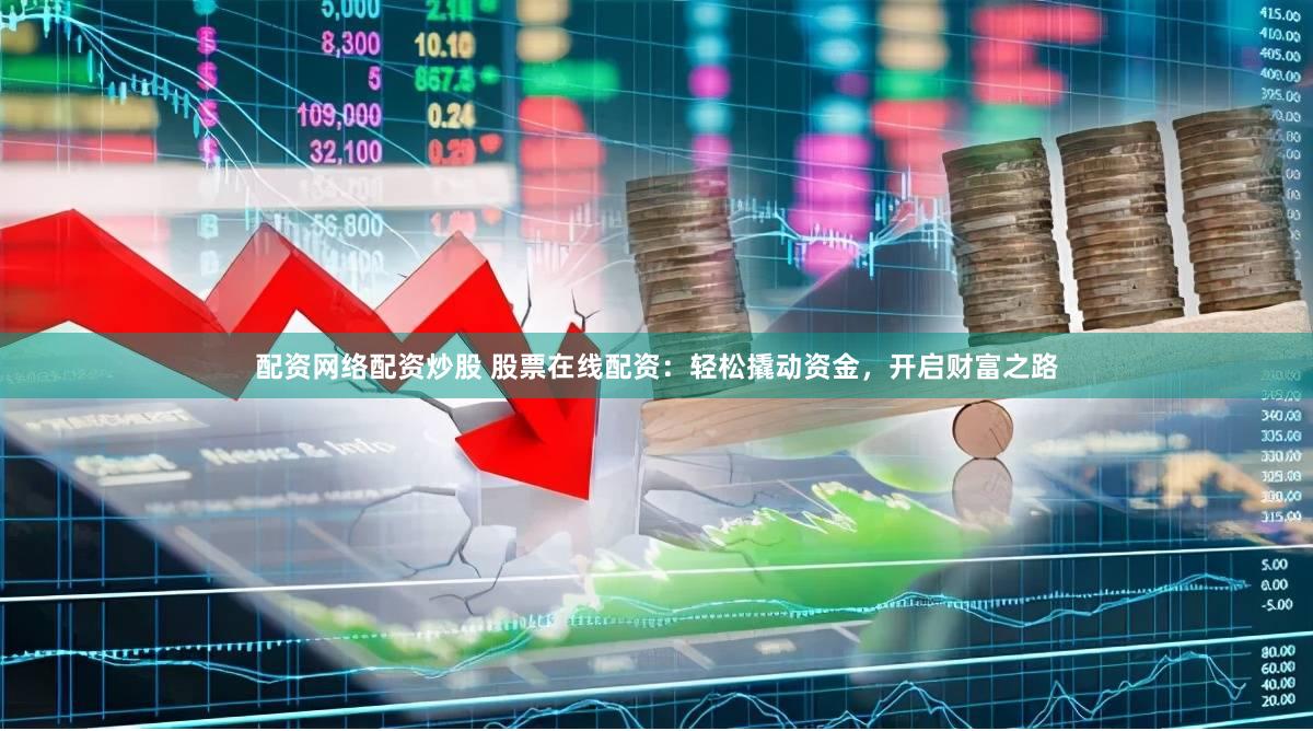 配资网络配资炒股 股票在线配资：轻松撬动资金，开启财富之路