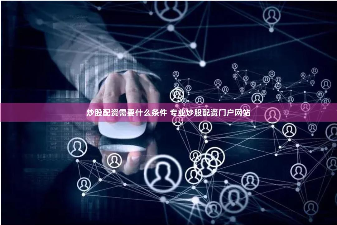 炒股配资需要什么条件 专业炒股配资门户网站