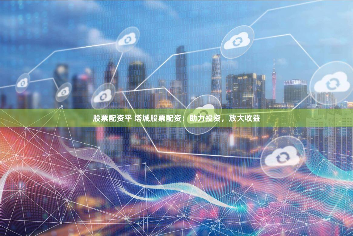 股票配资平 塔城股票配资：助力投资，放大收益