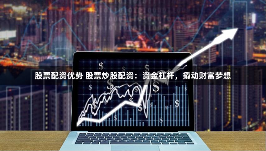 股票配资优势 股票炒股配资：资金杠杆，撬动财富梦想