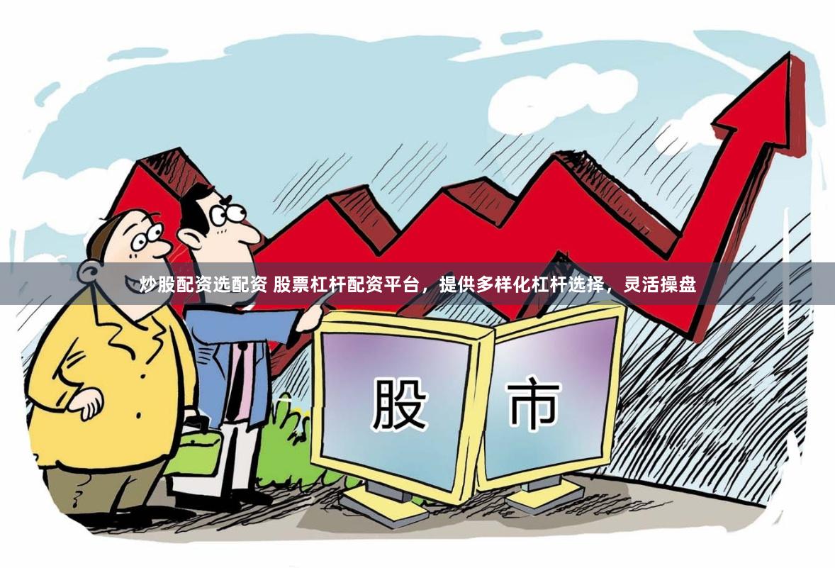 炒股配资选配资 股票杠杆配资平台，提供多样化杠杆选择，灵活操盘