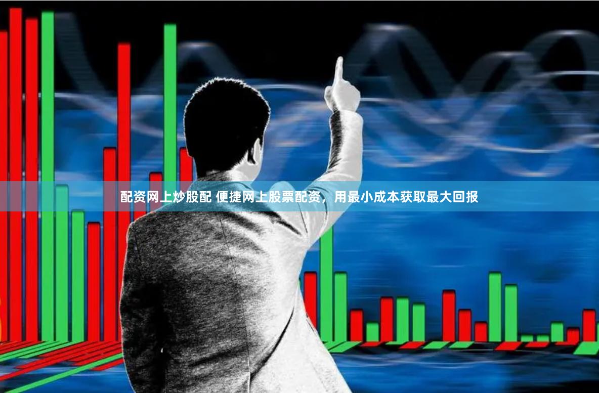 配资网上炒股配 便捷网上股票配资，用最小成本获取最大回报