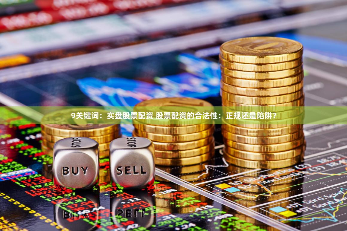 9关键词：实盘股票配资 股票配资的合法性：正规还是陷阱？