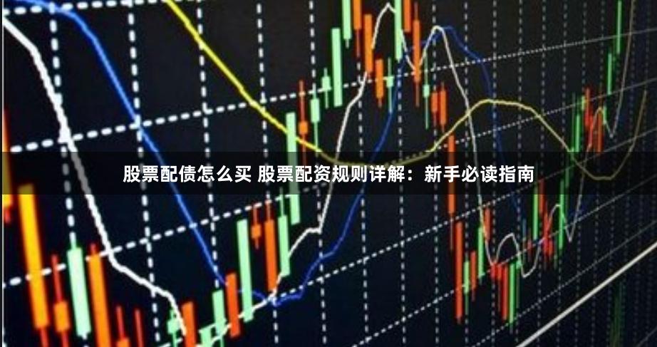 股票配债怎么买 股票配资规则详解：新手必读指南
