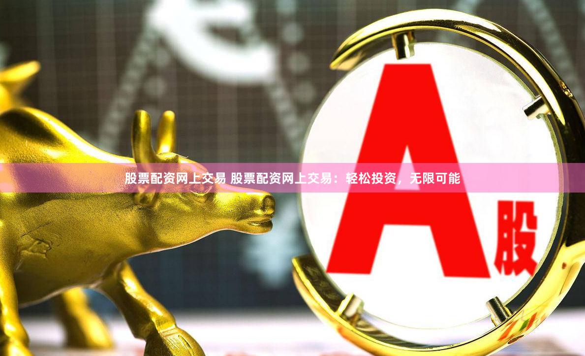股票配资网上交易 股票配资网上交易：轻松投资，无限可能