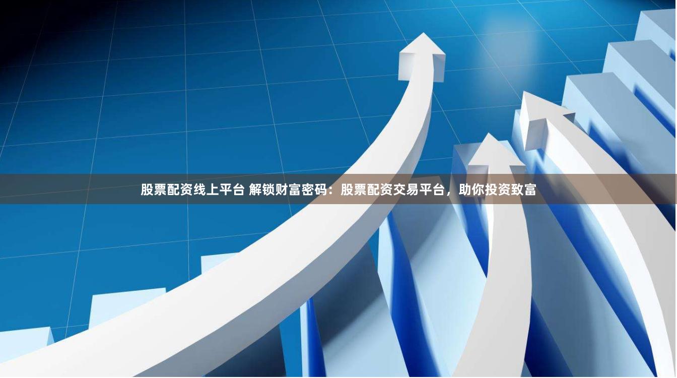 股票配资线上平台 解锁财富密码：股票配资交易平台，助你投资致富