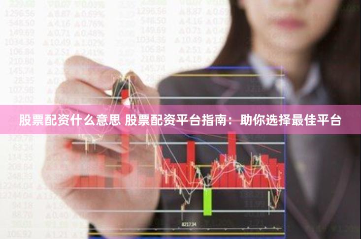 股票配资什么意思 股票配资平台指南：助你选择最佳平台