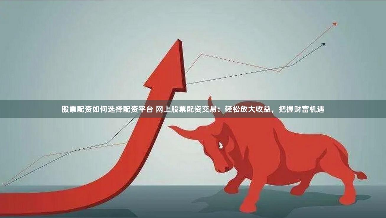 股票配资如何选择配资平台 网上股票配资交易：轻松放大收益，把握财富机遇