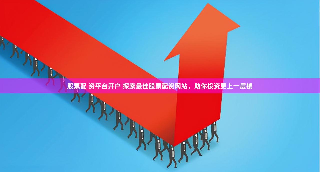 股票配 资平台开户 探索最佳股票配资网站，助你投资更上一层楼
