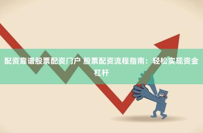 配资靠谱股票配资门户 股票配资流程指南：轻松实现资金杠杆