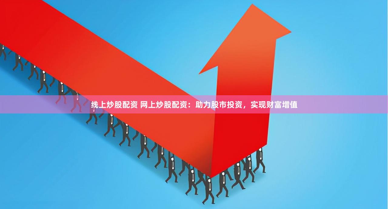 线上炒股配资 网上炒股配资：助力股市投资，实现财富增值