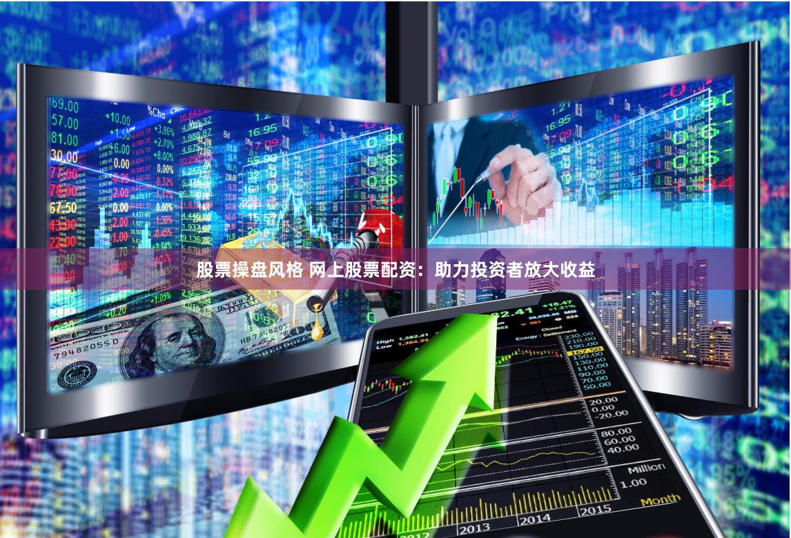 股票操盘风格 网上股票配资：助力投资者放大收益