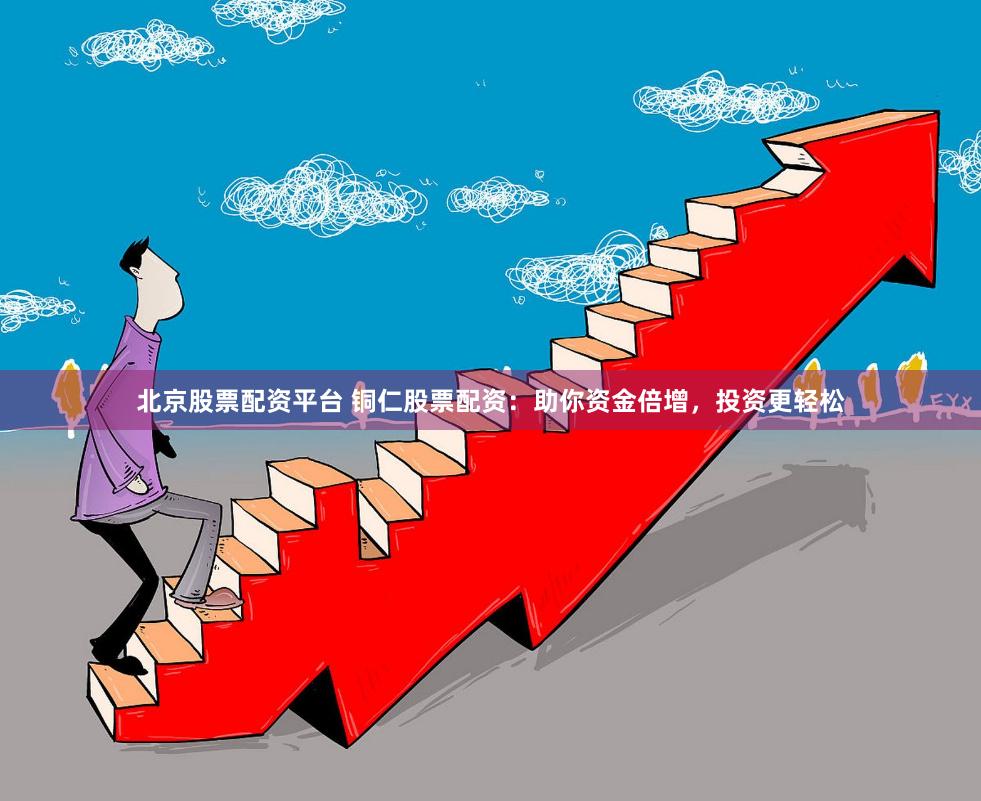 北京股票配资平台 铜仁股票配资：助你资金倍增，投资更轻松