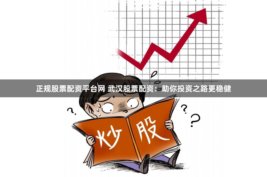 正规股票配资平台网 武汉股票配资：助你投资之路更稳健