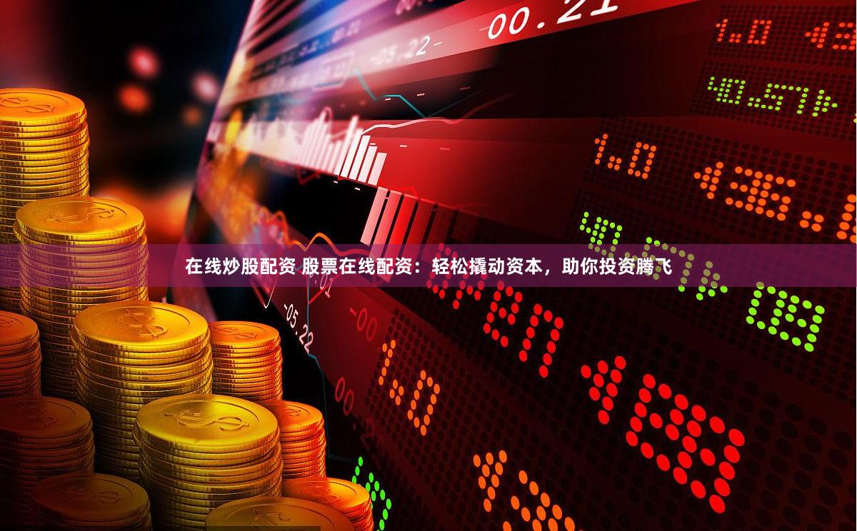 在线炒股配资 股票在线配资：轻松撬动资本，助你投资腾飞