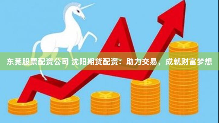 东莞股票配资公司 沈阳期货配资：助力交易，成就财富梦想