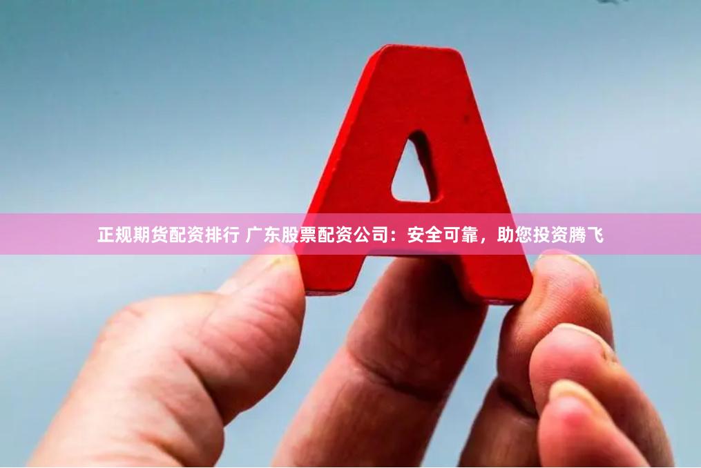 正规期货配资排行 广东股票配资公司：安全可靠，助您投资腾飞