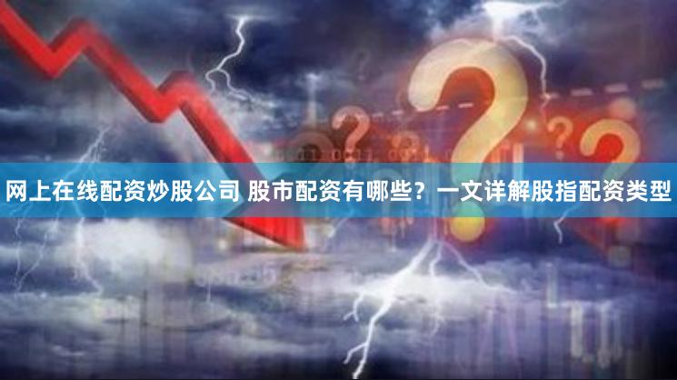 网上在线配资炒股公司 股市配资有哪些？一文详解股指配资类型