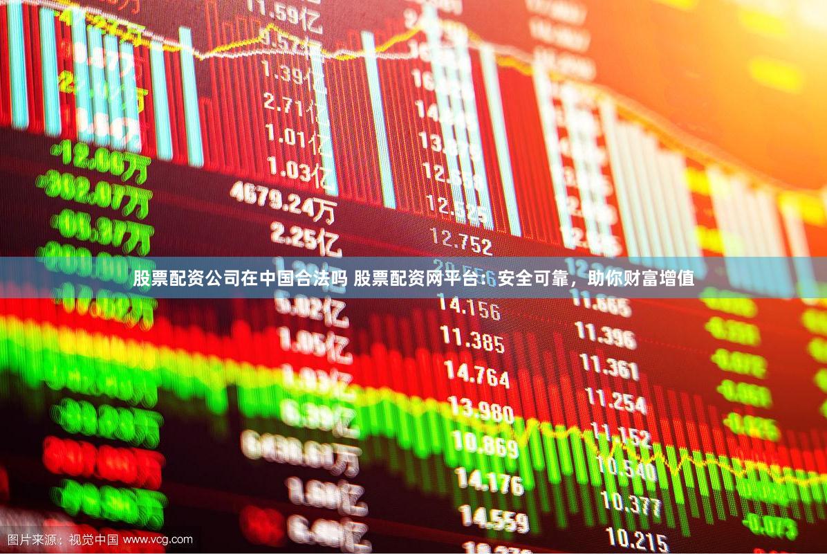 股票配资公司在中国合法吗 股票配资网平台：安全可靠，助你财富增值